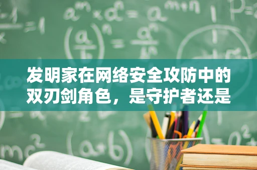 发明家在网络安全攻防中的双刃剑角色，是守护者还是挑战者？
