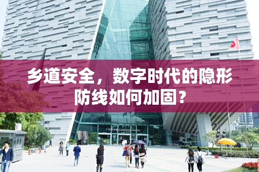 乡道安全，数字时代的隐形防线如何加固？