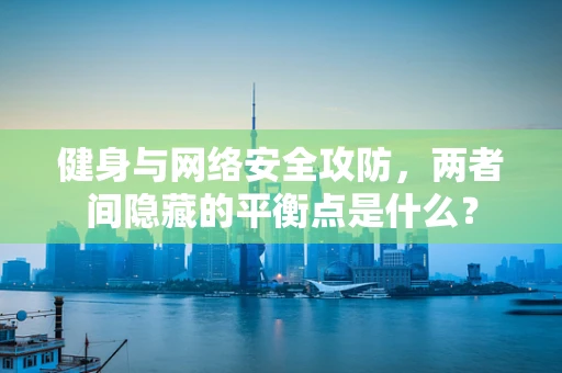 健身与网络安全攻防，两者间隐藏的平衡点是什么？