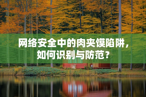 网络安全中的肉夹馍陷阱，如何识别与防范？