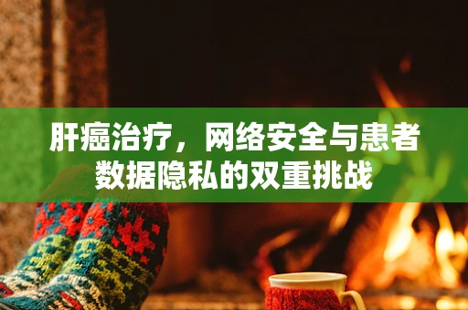 肝癌治疗，网络安全与患者数据隐私的双重挑战