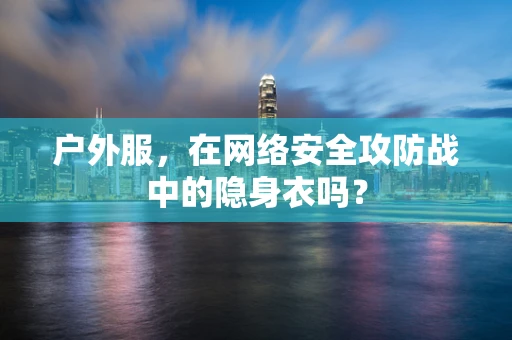 户外服，在网络安全攻防战中的隐身衣吗？