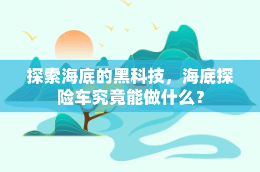 探索海底的黑科技，海底探险车究竟能做什么？