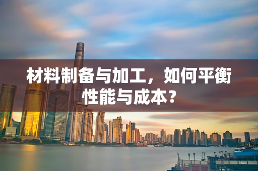 材料制备与加工，如何平衡性能与成本？