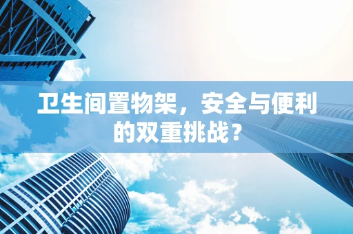 卫生间置物架，安全与便利的双重挑战？