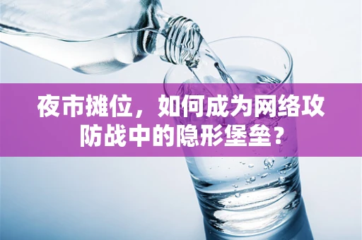 夜市摊位，如何成为网络攻防战中的隐形堡垒？