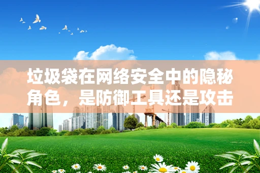 垃圾袋在网络安全中的隐秘角色，是防御工具还是攻击媒介？