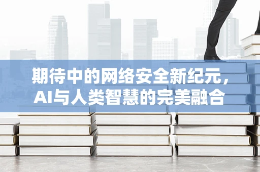 期待中的网络安全新纪元，AI与人类智慧的完美融合