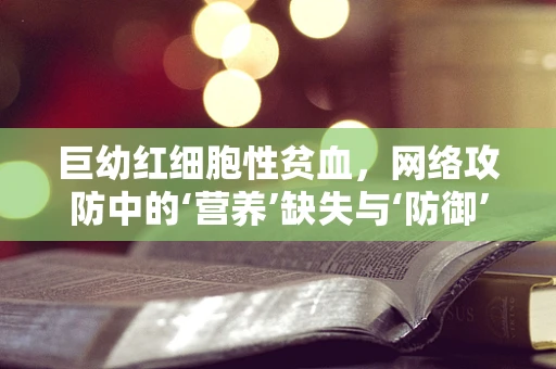 巨幼红细胞性贫血，网络攻防中的‘营养’缺失与‘防御’挑战