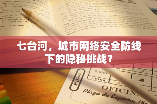 七台河，城市网络安全防线下的隐秘挑战？