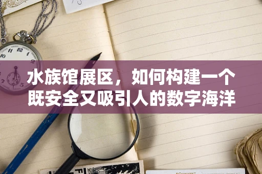 水族馆展区，如何构建一个既安全又吸引人的数字海洋世界？