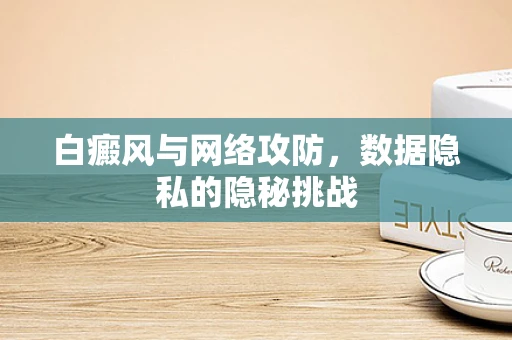 白癜风与网络攻防，数据隐私的隐秘挑战