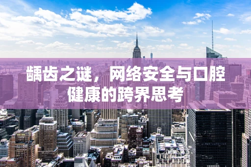 龋齿之谜，网络安全与口腔健康的跨界思考