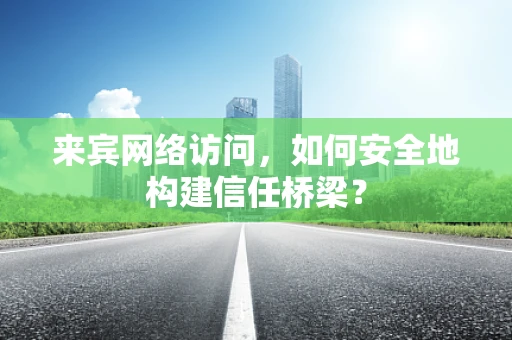 来宾网络访问，如何安全地构建信任桥梁？