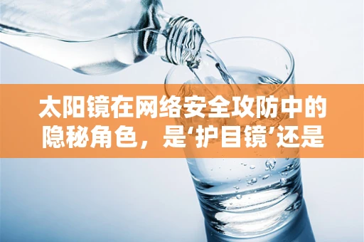 太阳镜在网络安全攻防中的隐秘角色，是‘护目镜’还是‘间谍工具’？