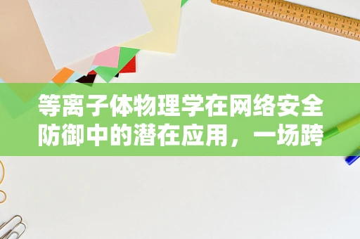 等离子体物理学在网络安全防御中的潜在应用，一场跨学科的探索