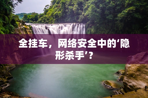 全挂车，网络安全中的‘隐形杀手’？