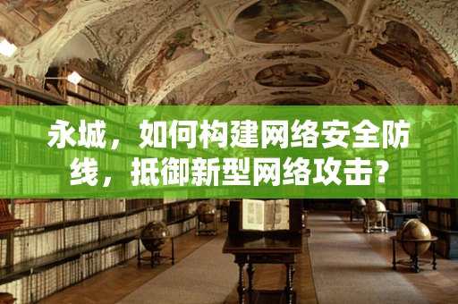 永城，如何构建网络安全防线，抵御新型网络攻击？