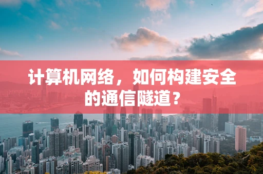 计算机网络，如何构建安全的通信隧道？