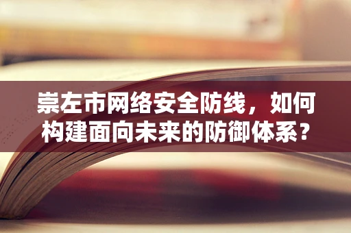 崇左市网络安全防线，如何构建面向未来的防御体系？