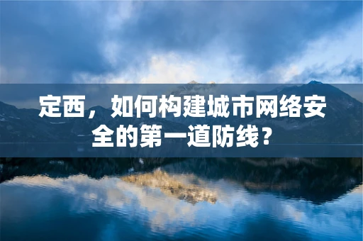 定西，如何构建城市网络安全的第一道防线？