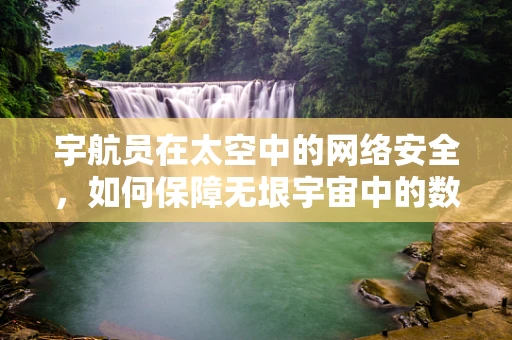 宇航员在太空中的网络安全，如何保障无垠宇宙中的数据安全？