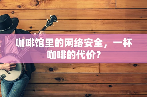 咖啡馆里的网络安全，一杯咖啡的代价？