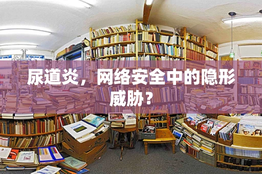 尿道炎，网络安全中的隐形威胁？