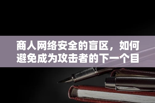商人网络安全的盲区，如何避免成为攻击者的下一个目标？