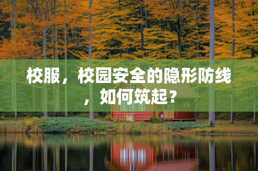 校服，校园安全的隐形防线，如何筑起？