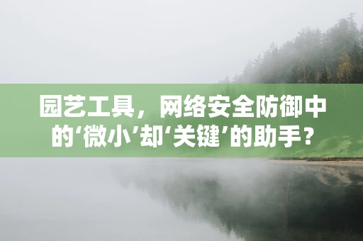 园艺工具，网络安全防御中的‘微小’却‘关键’的助手？