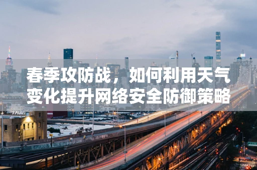 春季攻防战，如何利用天气变化提升网络安全防御策略？