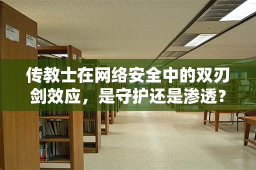 传教士在网络安全中的双刃剑效应，是守护还是渗透？