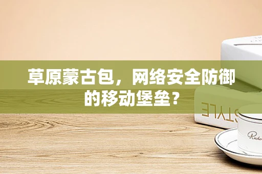 草原蒙古包，网络安全防御的移动堡垒？