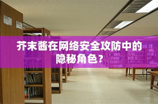 芥末酱在网络安全攻防中的隐秘角色？