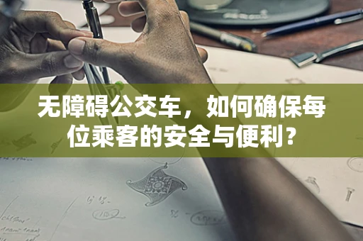 无障碍公交车，如何确保每位乘客的安全与便利？