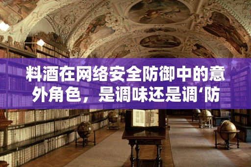 料酒在网络安全防御中的意外角色，是调味还是调‘防’？