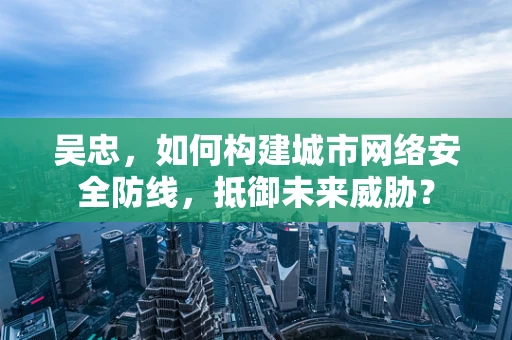 吴忠，如何构建城市网络安全防线，抵御未来威胁？