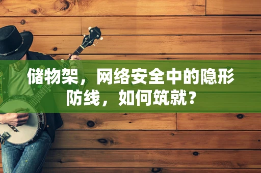储物架，网络安全中的隐形防线，如何筑就？