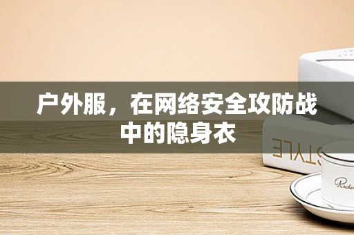 户外服，在网络安全攻防战中的隐身衣