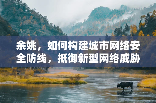 余姚，如何构建城市网络安全防线，抵御新型网络威胁？