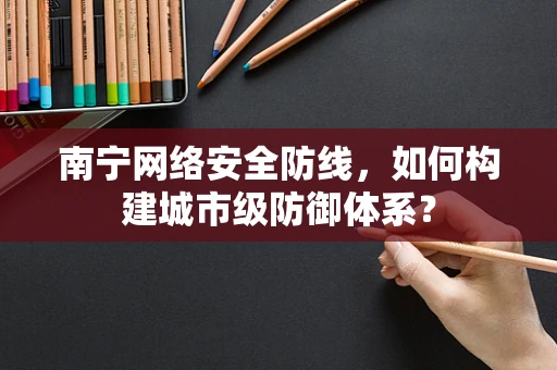 南宁网络安全防线，如何构建城市级防御体系？