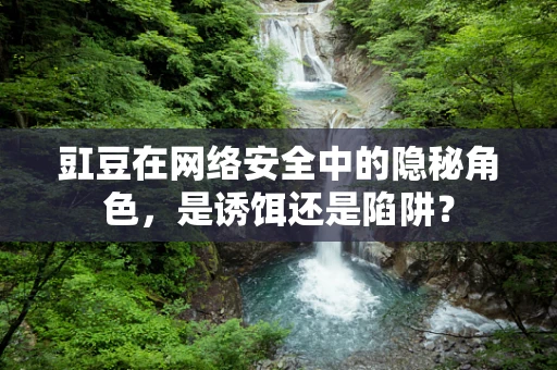 豇豆在网络安全中的隐秘角色，是诱饵还是陷阱？