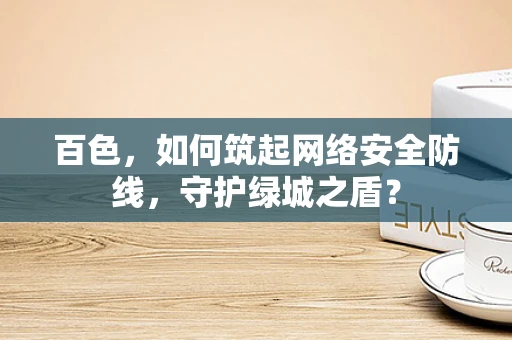 百色，如何筑起网络安全防线，守护绿城之盾？