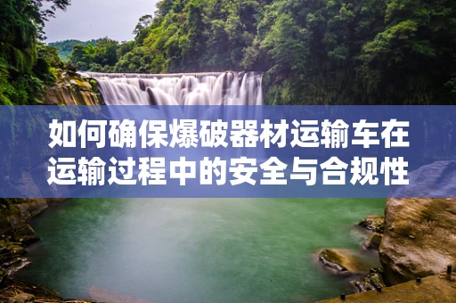 如何确保爆破器材运输车在运输过程中的安全与合规性？