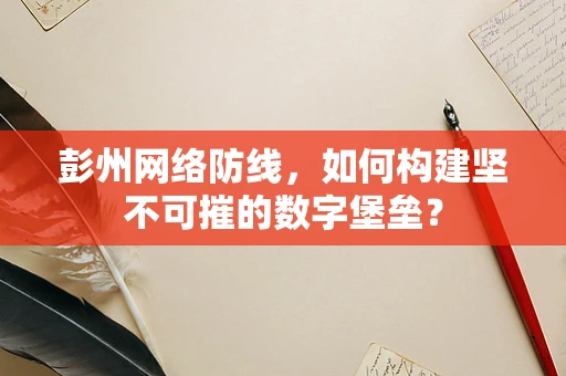 彭州网络防线，如何构建坚不可摧的数字堡垒？