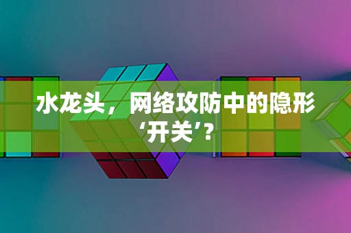 水龙头，网络攻防中的隐形‘开关’？