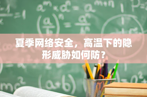 夏季网络安全，高温下的隐形威胁如何防？