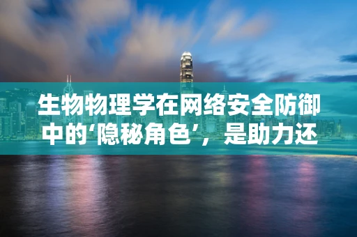 生物物理学在网络安全防御中的‘隐秘角色’，是助力还是威胁？