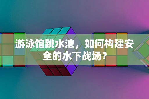 游泳馆跳水池，如何构建安全的水下战场？
